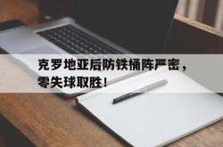 开云体育-包含克罗地亚后防铁桶阵严密，零失球取胜！的词条
