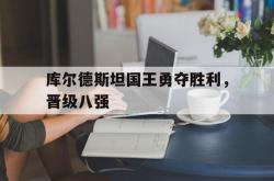 开云体育登录-关于库尔德斯坦国王勇夺胜利，晋级八强的信息