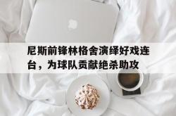 开云平台-包含尼斯前锋林格舍演绎好戏连台，为球队贡献绝杀助攻的词条