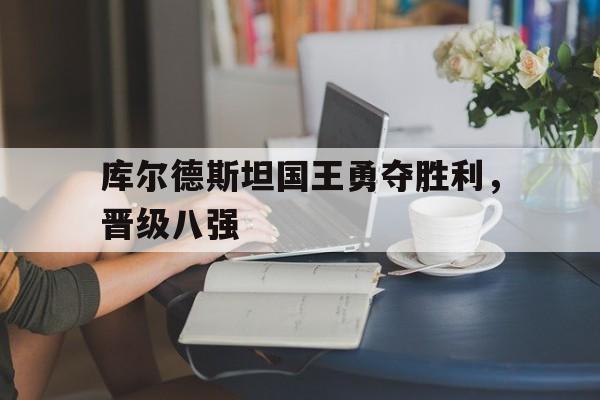 关于库尔德斯坦国王勇夺胜利，晋级八强的信息