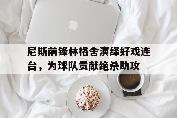包含尼斯前锋林格舍演绎好戏连台，为球队贡献绝杀助攻的词条