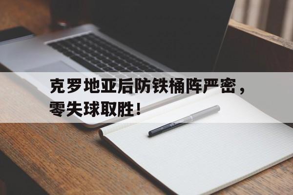 包含克罗地亚后防铁桶阵严密，零失球取胜！的词条
